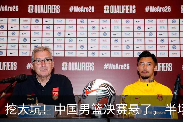 挖大坑！中国男篮决赛悬了，半场落后19分，原因揭晓 2数据拉胯！